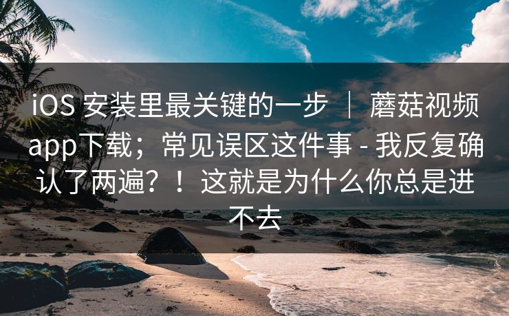 iOS 安装里最关键的一步 ｜ 蘑菇视频app下载；常见误区这件事 - 我反复确认了两遍？！这就是为什么你总是进不去