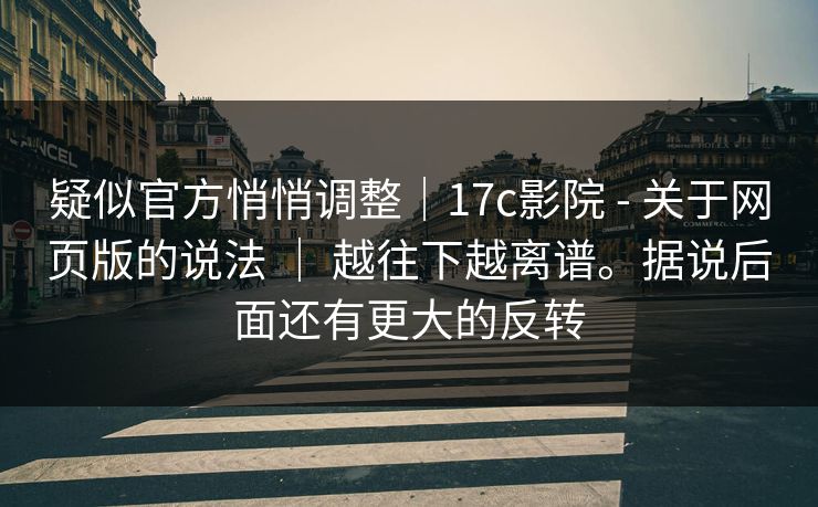 疑似官方悄悄调整｜17c影院 - 关于网页版的说法 ｜ 越往下越离谱。据说后面还有更大的反转