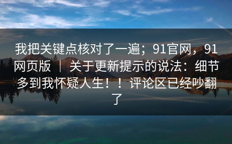 我把关键点核对了一遍；91官网，91网页版 ｜ 关于更新提示的说法：细节多到我怀疑人生！！评论区已经吵翻了