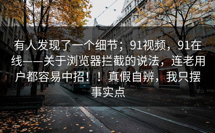 有人发现了一个细节；91视频，91在线——关于浏览器拦截的说法，连老用户都容易中招！！真假自辨，我只摆事实点