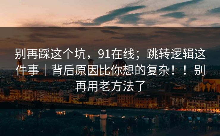 别再踩这个坑，91在线；跳转逻辑这件事｜背后原因比你想的复杂！！别再用老方法了