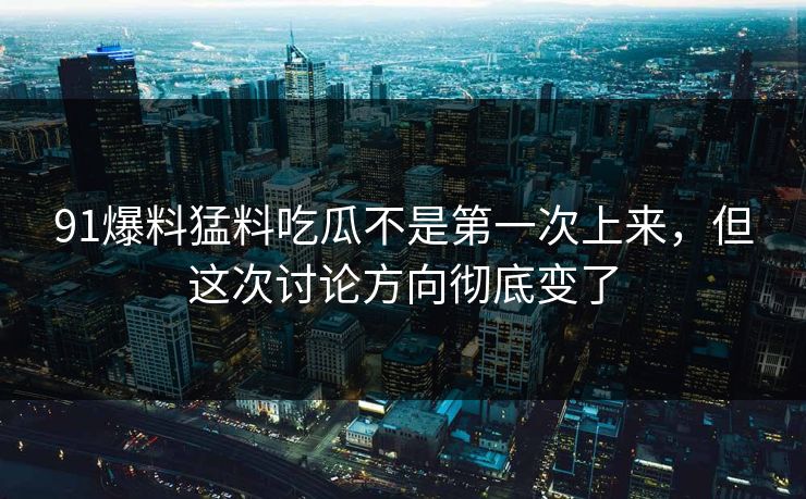 91爆料猛料吃瓜不是第一次上来，但这次讨论方向彻底变了