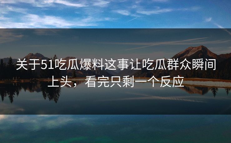 关于51吃瓜爆料这事让吃瓜群众瞬间上头，看完只剩一个反应