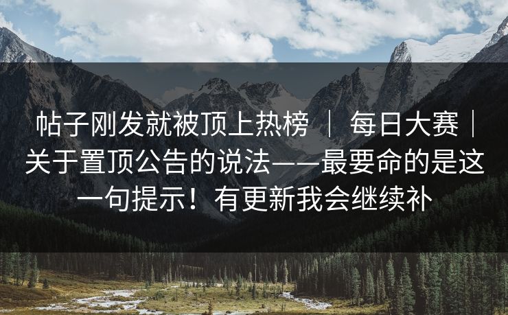 帖子刚发就被顶上热榜 ｜ 每日大赛｜关于置顶公告的说法——最要命的是这一句提示！有更新我会继续补