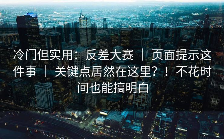 冷门但实用：反差大赛 ｜ 页面提示这件事 ｜ 关键点居然在这里？！不花时间也能搞明白
