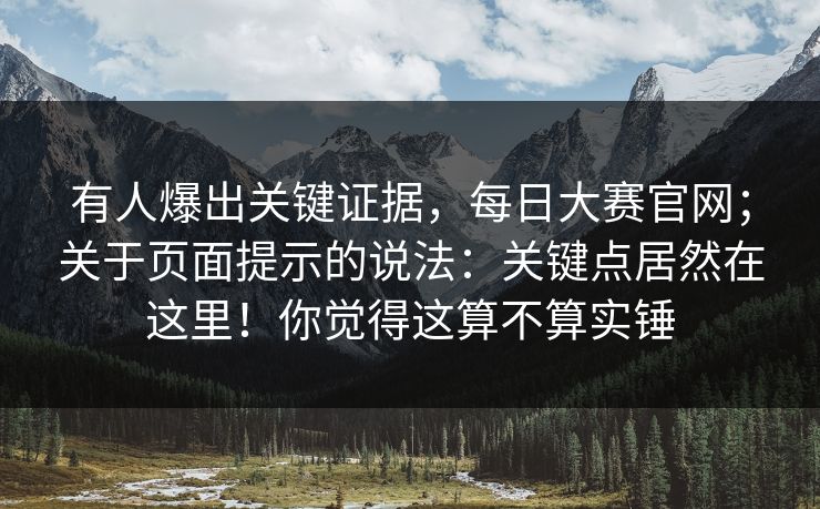 有人爆出关键证据,每日大赛官网;关于页面提示的说法:关键点居然在这里!你觉得这算不算实锤 有人爆出关键证据,每日大赛官网;关于页面提示的说法:关键点居然在这里!你觉得这算不算实锤