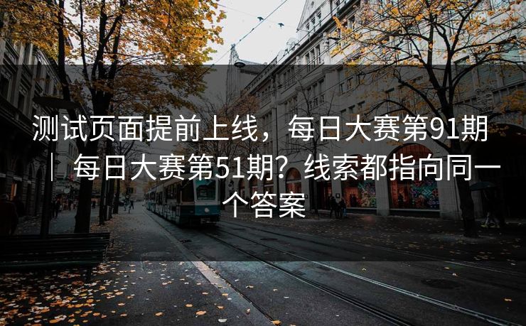 测试页面提前上线，每日大赛第91期 ｜ 每日大赛第51期？线索都指向同一个答案