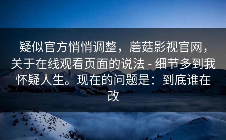 疑似官方悄悄调整，蘑菇影视官网，关于在线观看页面的说法 - 细节多到我怀疑人生。现在的问题是：到底谁在改