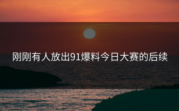 刚刚有人放出91爆料今日大赛的后续